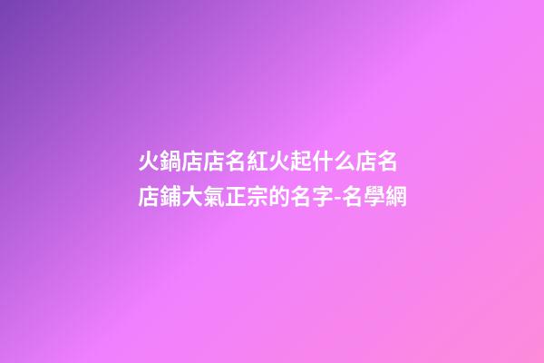 火鍋店店名紅火起什么店名 店鋪大氣正宗的名字-名學網-第1張-店鋪起名-玄機派